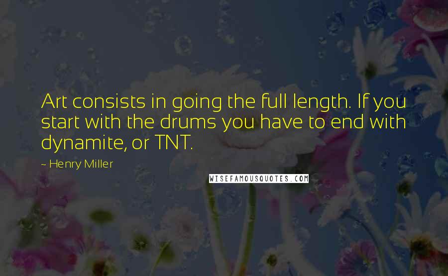 Henry Miller Quotes: Art consists in going the full length. If you start with the drums you have to end with dynamite, or TNT.