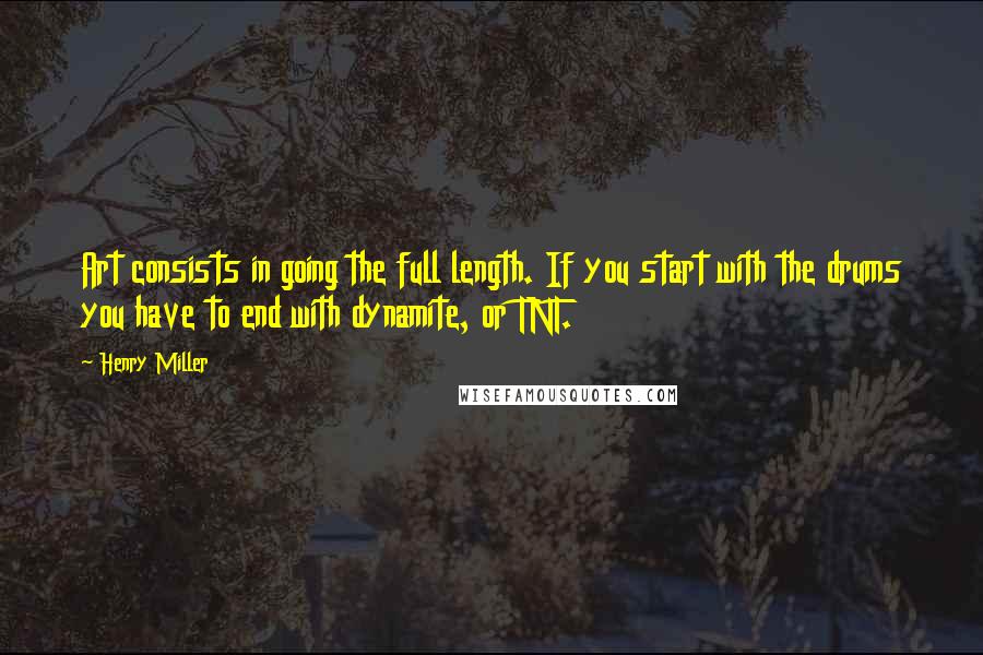 Henry Miller Quotes: Art consists in going the full length. If you start with the drums you have to end with dynamite, or TNT.