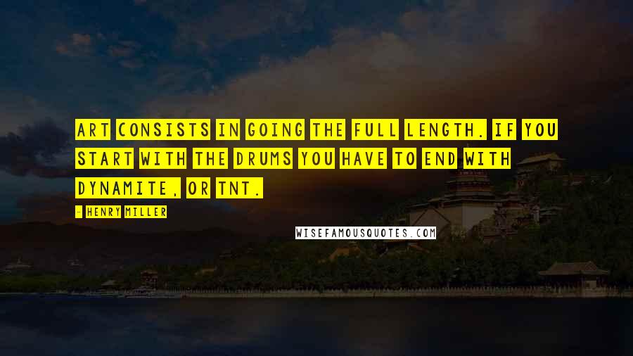 Henry Miller Quotes: Art consists in going the full length. If you start with the drums you have to end with dynamite, or TNT.