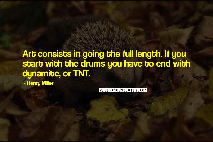Henry Miller Quotes: Art consists in going the full length. If you start with the drums you have to end with dynamite, or TNT.