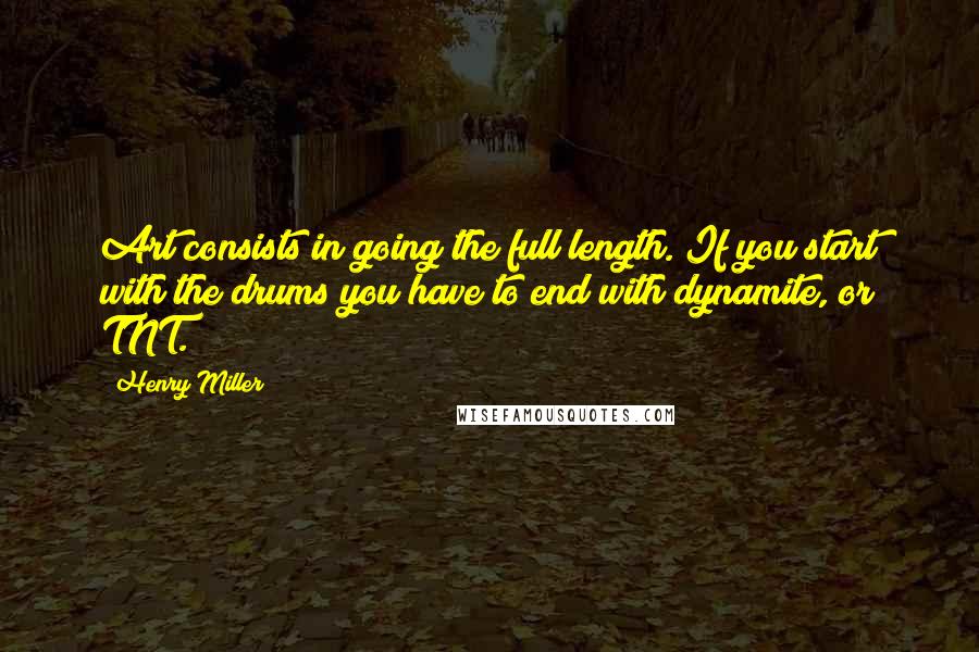 Henry Miller Quotes: Art consists in going the full length. If you start with the drums you have to end with dynamite, or TNT.