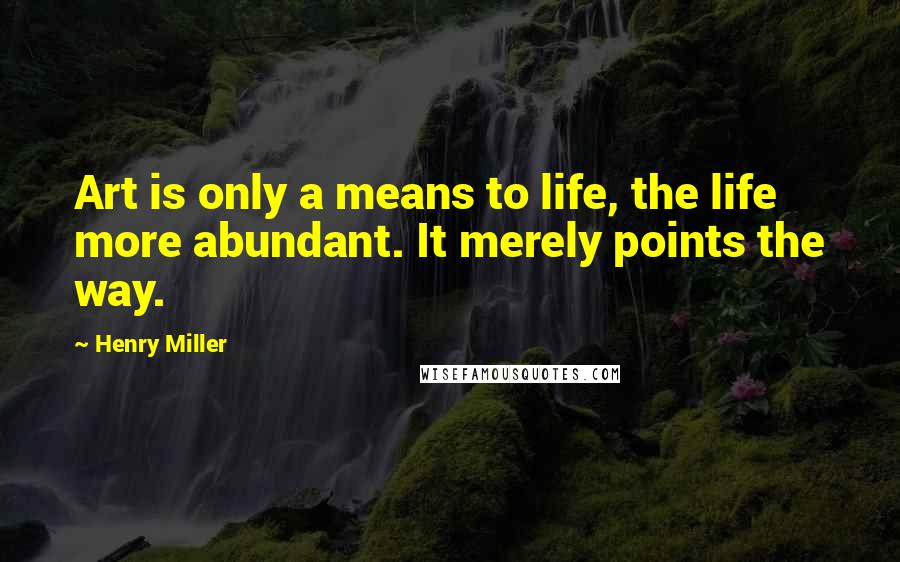 Henry Miller Quotes: Art is only a means to life, the life more abundant. It merely points the way.