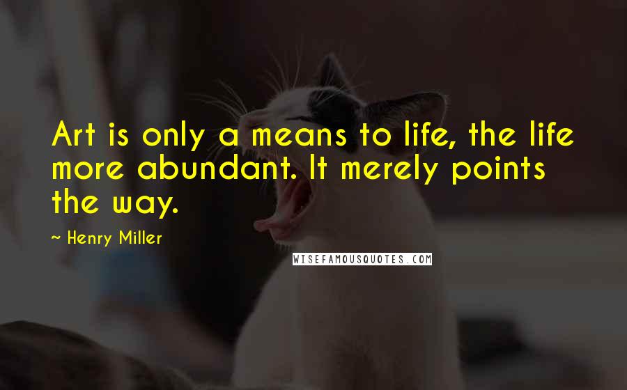 Henry Miller Quotes: Art is only a means to life, the life more abundant. It merely points the way.