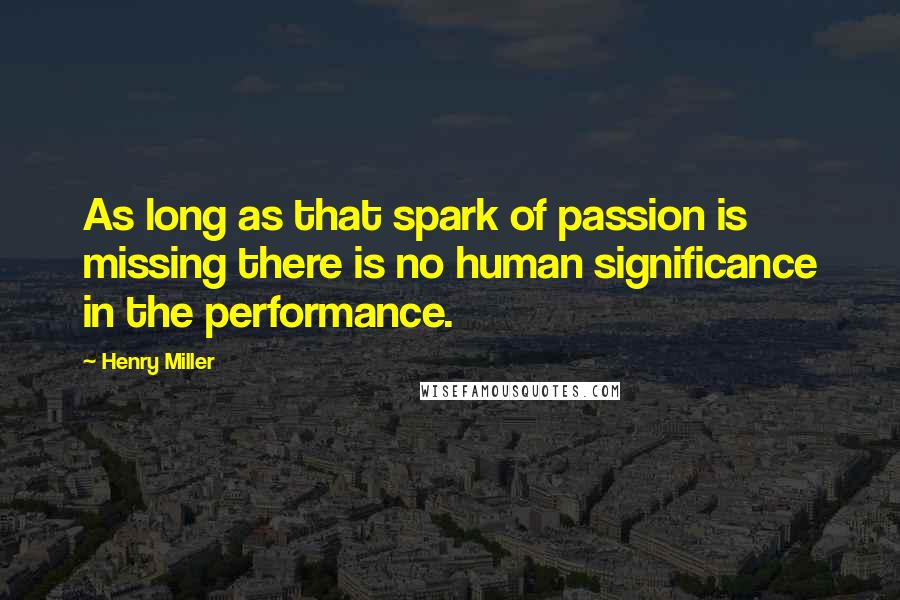 Henry Miller Quotes: As long as that spark of passion is missing there is no human significance in the performance.