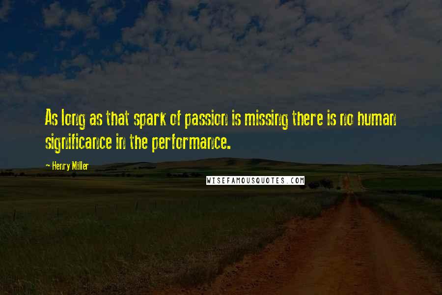 Henry Miller Quotes: As long as that spark of passion is missing there is no human significance in the performance.