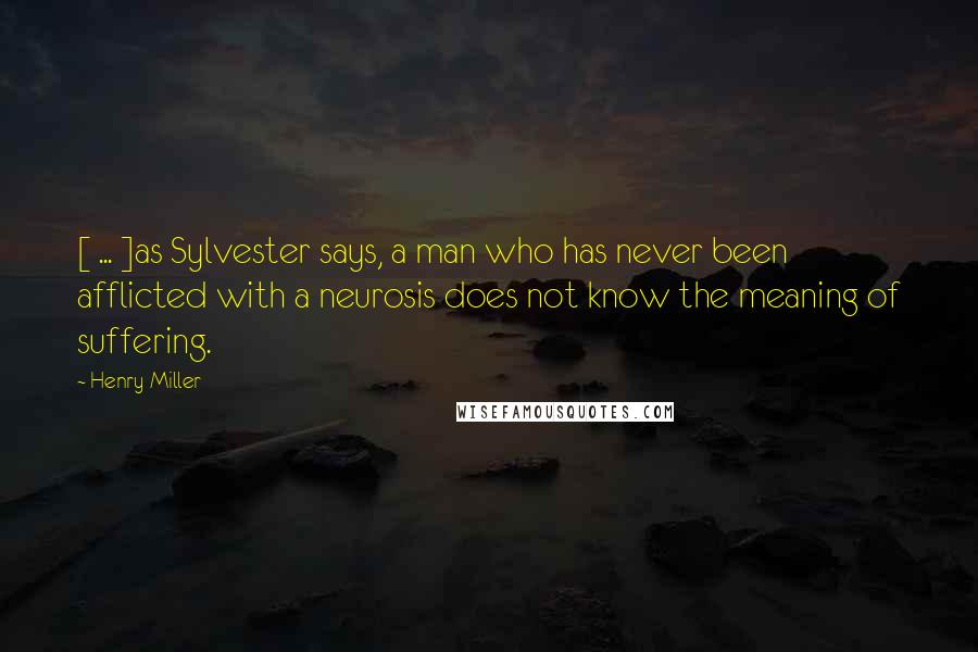 Henry Miller Quotes: [ ... ]as Sylvester says, a man who has never been afflicted with a neurosis does not know the meaning of suffering.