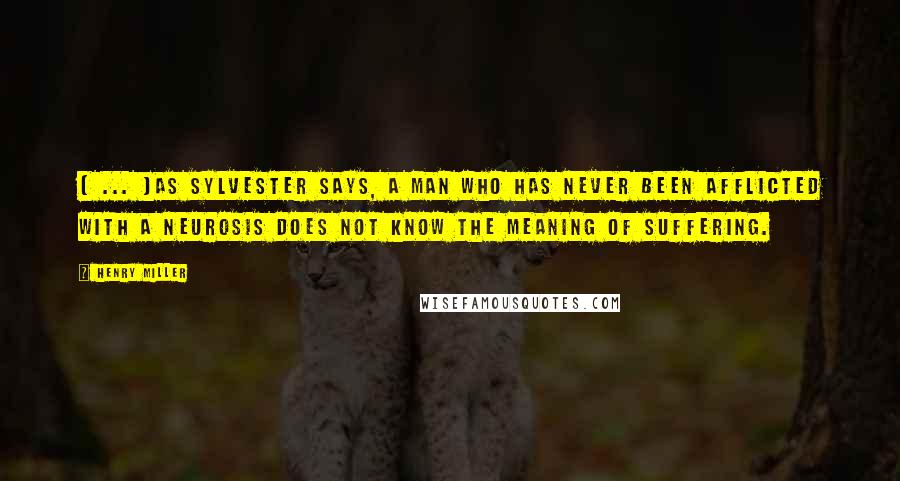 Henry Miller Quotes: [ ... ]as Sylvester says, a man who has never been afflicted with a neurosis does not know the meaning of suffering.