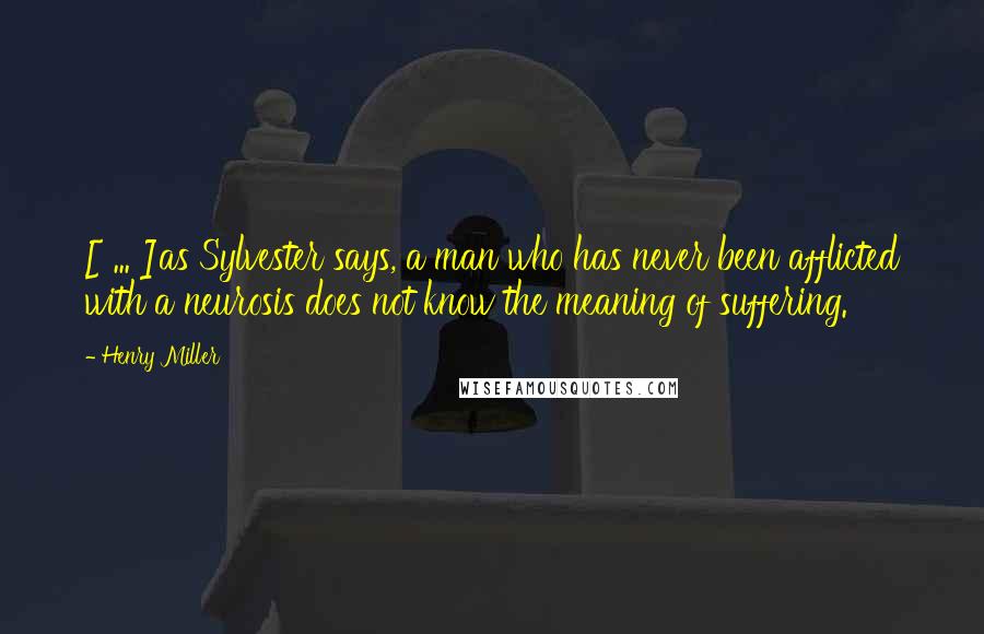 Henry Miller Quotes: [ ... ]as Sylvester says, a man who has never been afflicted with a neurosis does not know the meaning of suffering.