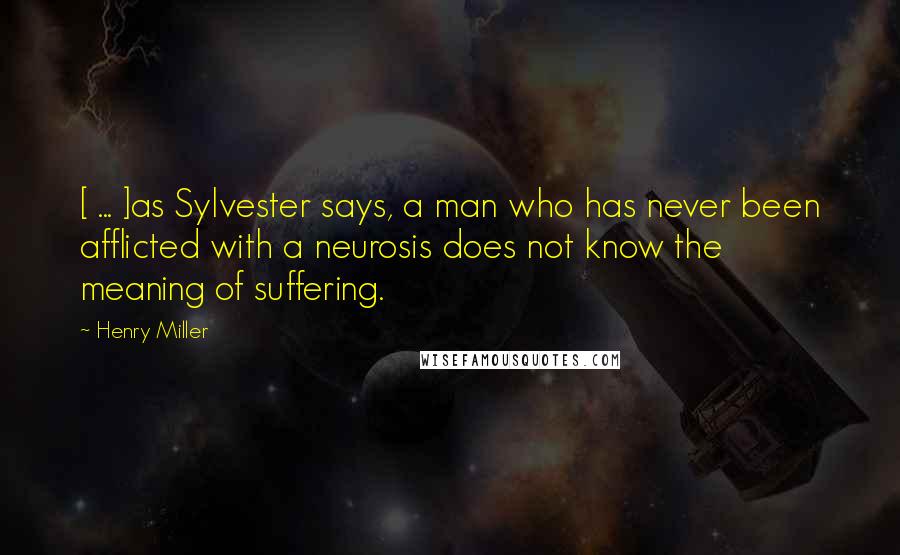 Henry Miller Quotes: [ ... ]as Sylvester says, a man who has never been afflicted with a neurosis does not know the meaning of suffering.