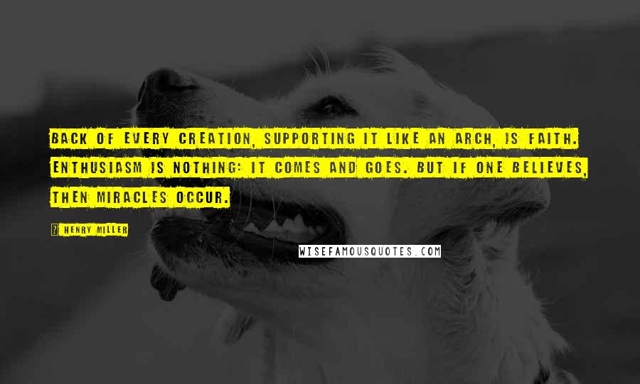 Henry Miller Quotes: Back of every creation, supporting it like an arch, is faith. Enthusiasm is nothing: it comes and goes. But if one believes, then miracles occur.