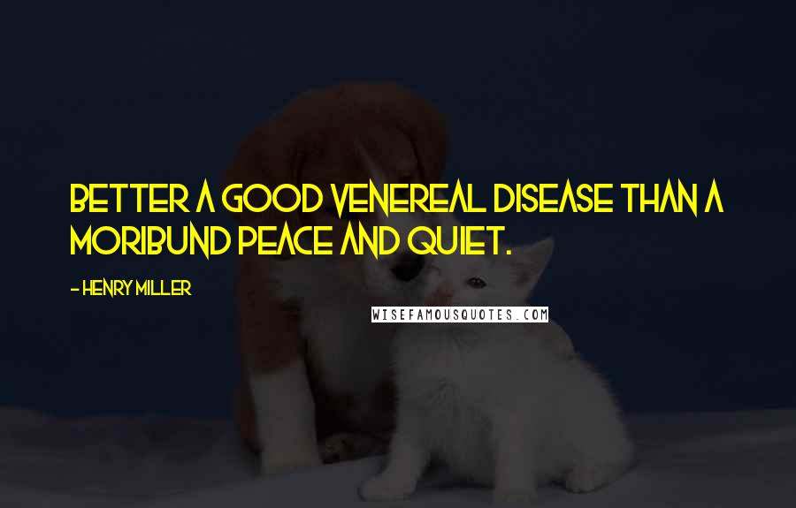 Henry Miller Quotes: Better a good venereal disease than a moribund peace and quiet.