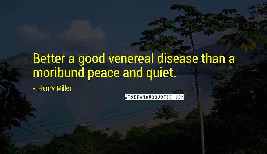 Henry Miller Quotes: Better a good venereal disease than a moribund peace and quiet.