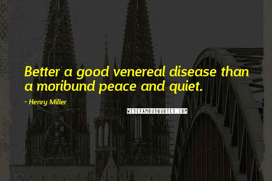 Henry Miller Quotes: Better a good venereal disease than a moribund peace and quiet.