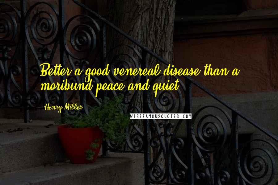 Henry Miller Quotes: Better a good venereal disease than a moribund peace and quiet.