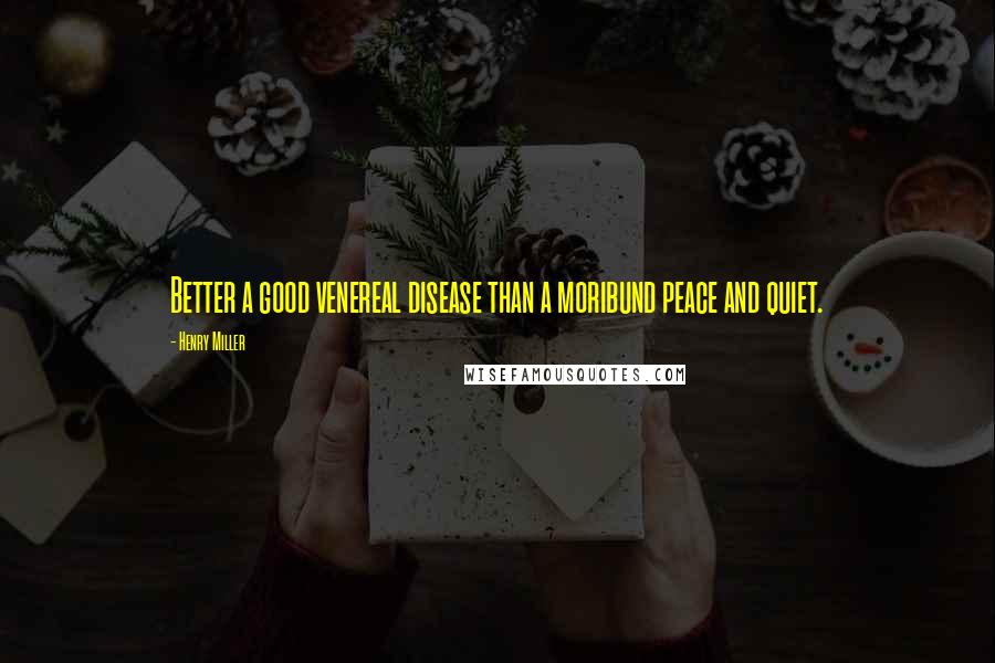 Henry Miller Quotes: Better a good venereal disease than a moribund peace and quiet.