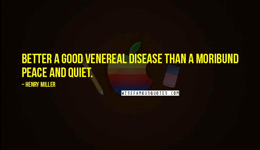 Henry Miller Quotes: Better a good venereal disease than a moribund peace and quiet.