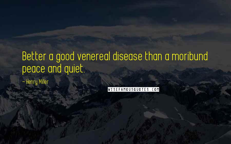 Henry Miller Quotes: Better a good venereal disease than a moribund peace and quiet.