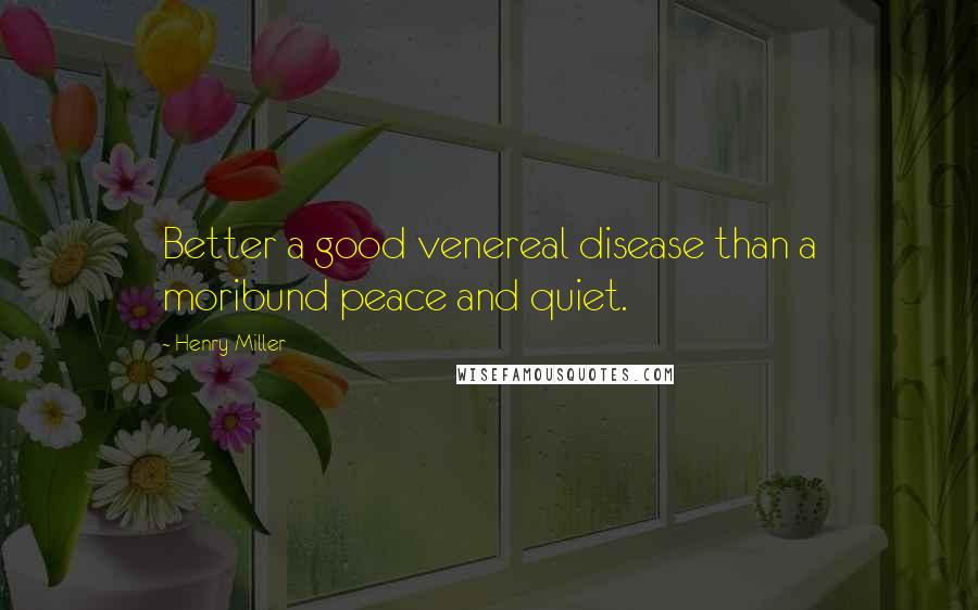 Henry Miller Quotes: Better a good venereal disease than a moribund peace and quiet.