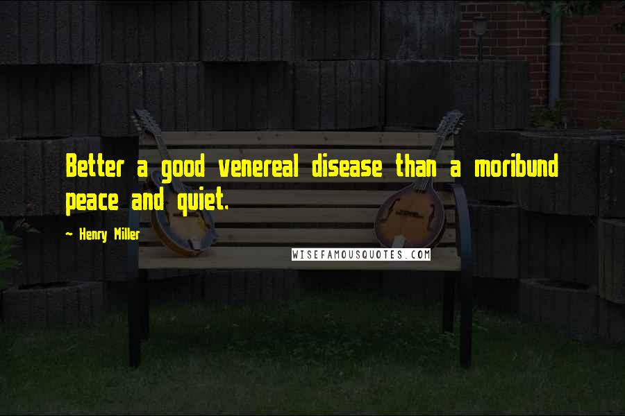 Henry Miller Quotes: Better a good venereal disease than a moribund peace and quiet.