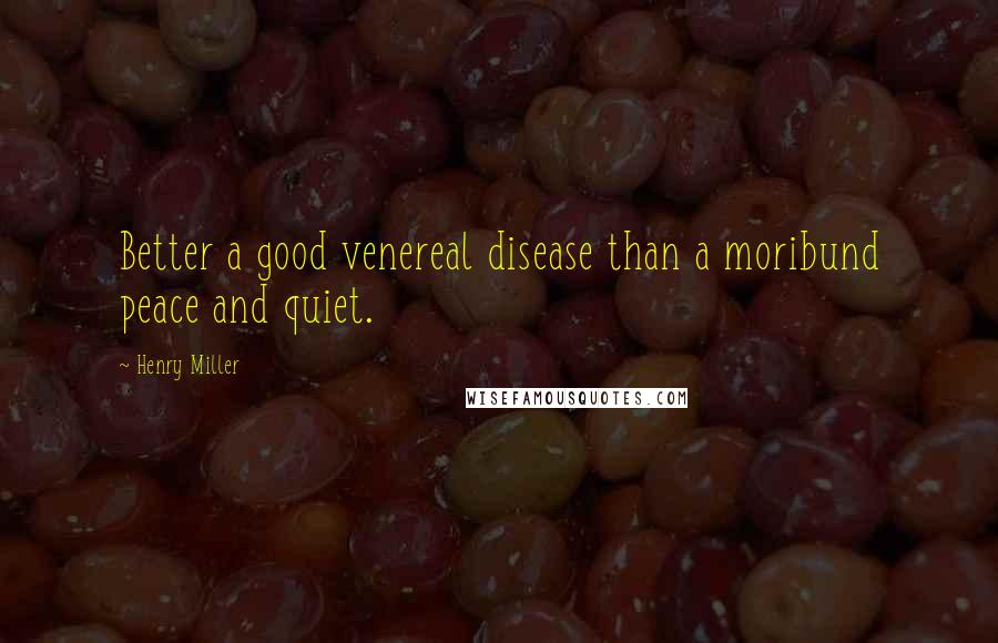 Henry Miller Quotes: Better a good venereal disease than a moribund peace and quiet.