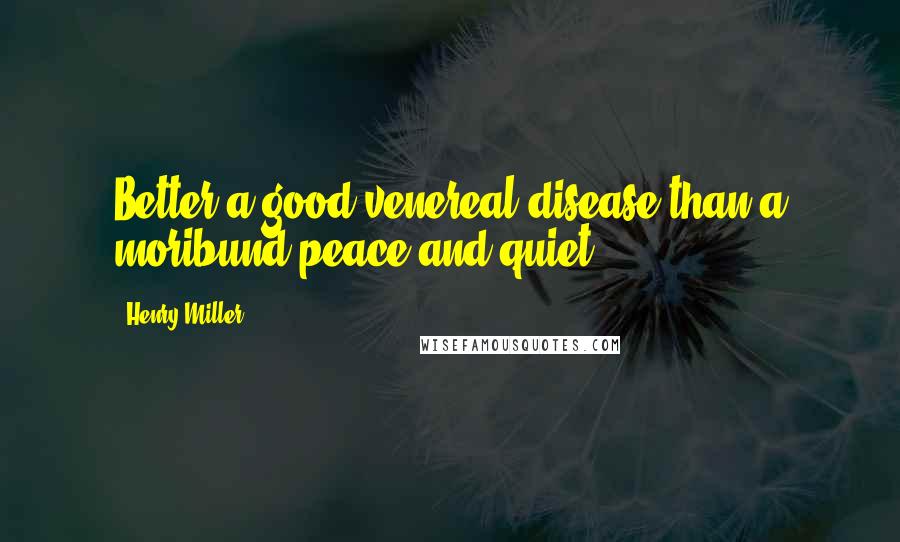 Henry Miller Quotes: Better a good venereal disease than a moribund peace and quiet.