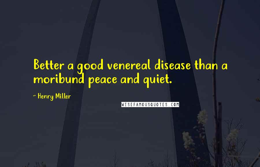 Henry Miller Quotes: Better a good venereal disease than a moribund peace and quiet.