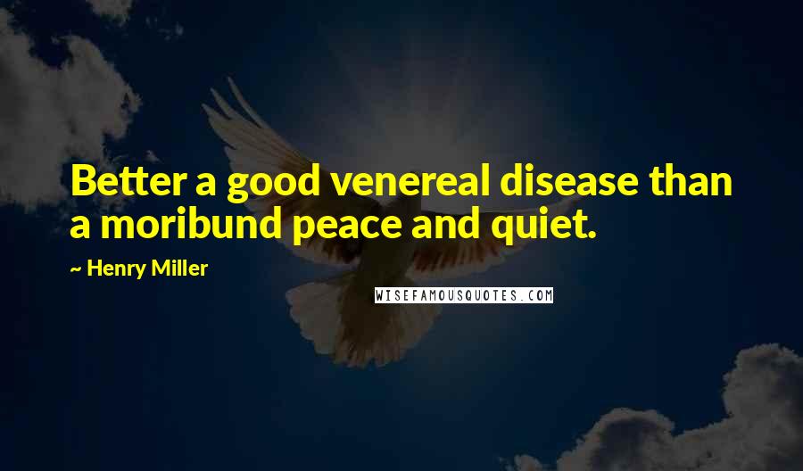 Henry Miller Quotes: Better a good venereal disease than a moribund peace and quiet.