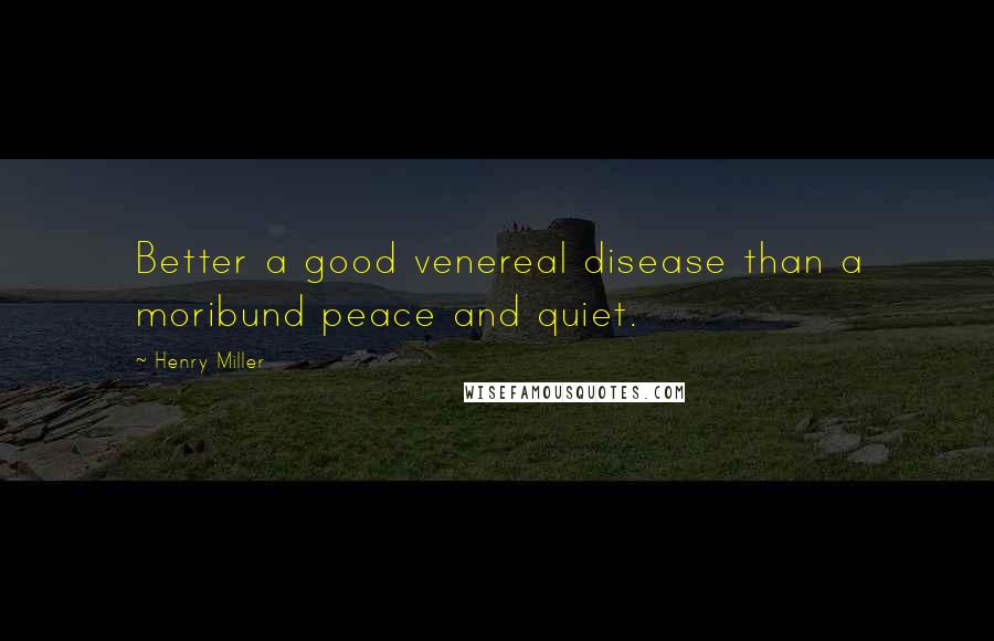 Henry Miller Quotes: Better a good venereal disease than a moribund peace and quiet.