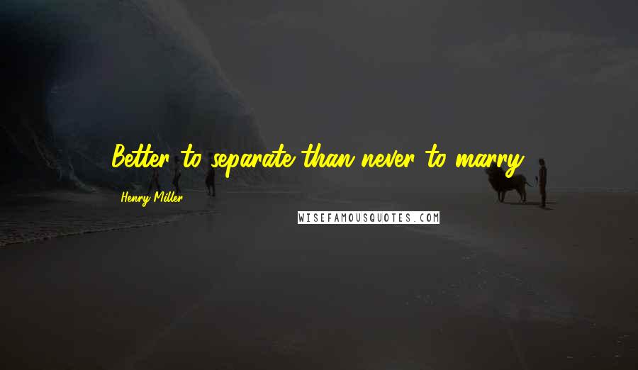 Henry Miller Quotes: Better to separate than never to marry.