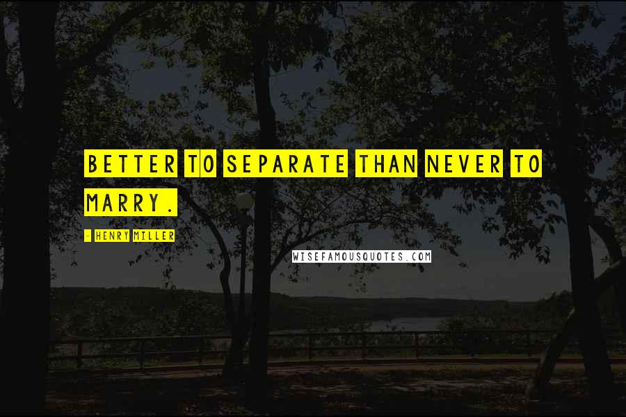 Henry Miller Quotes: Better to separate than never to marry.