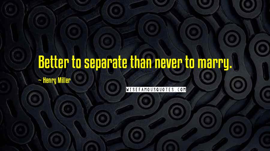 Henry Miller Quotes: Better to separate than never to marry.