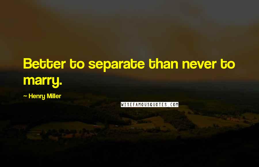 Henry Miller Quotes: Better to separate than never to marry.