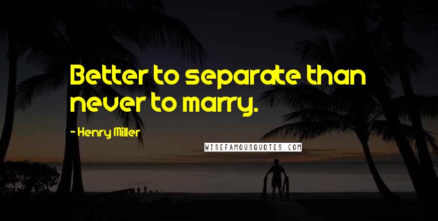 Henry Miller Quotes: Better to separate than never to marry.