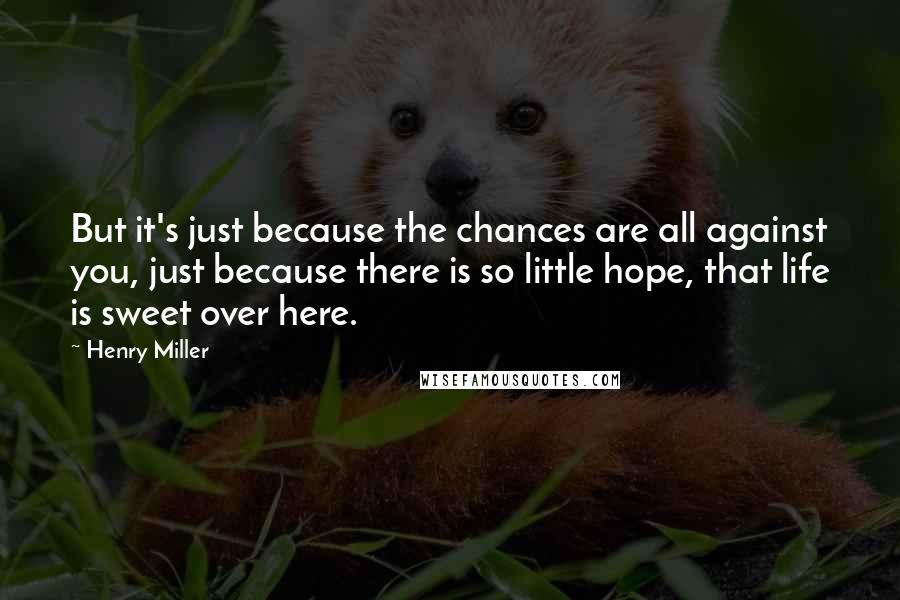 Henry Miller Quotes: But it's just because the chances are all against you, just because there is so little hope, that life is sweet over here.