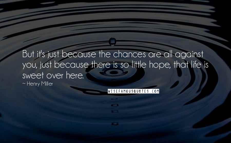 Henry Miller Quotes: But it's just because the chances are all against you, just because there is so little hope, that life is sweet over here.