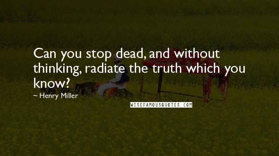 Henry Miller Quotes: Can you stop dead, and without thinking, radiate the truth which you know?