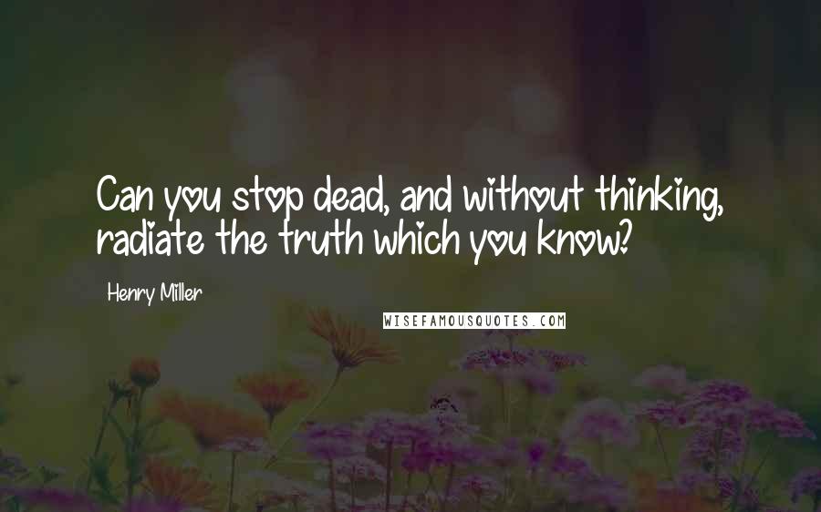 Henry Miller Quotes: Can you stop dead, and without thinking, radiate the truth which you know?