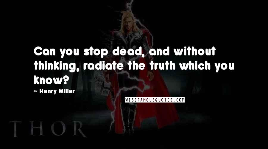 Henry Miller Quotes: Can you stop dead, and without thinking, radiate the truth which you know?