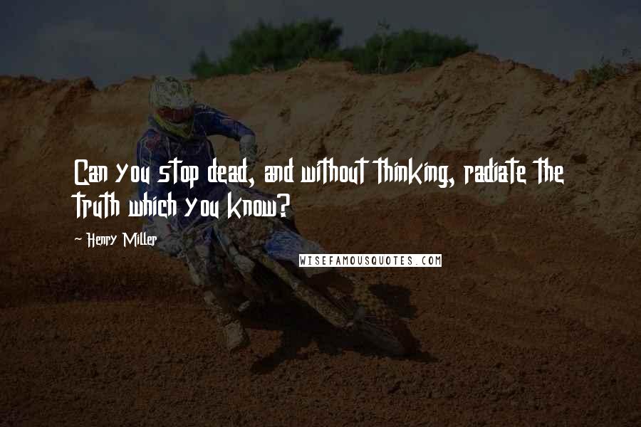 Henry Miller Quotes: Can you stop dead, and without thinking, radiate the truth which you know?