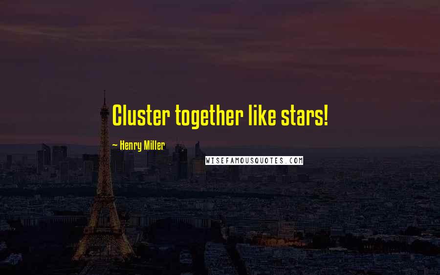 Henry Miller Quotes: Cluster together like stars!