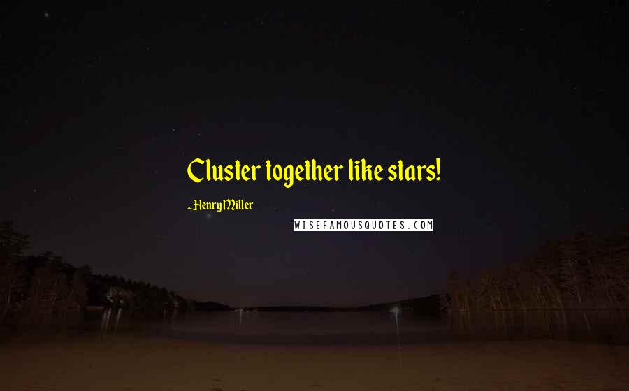 Henry Miller Quotes: Cluster together like stars!