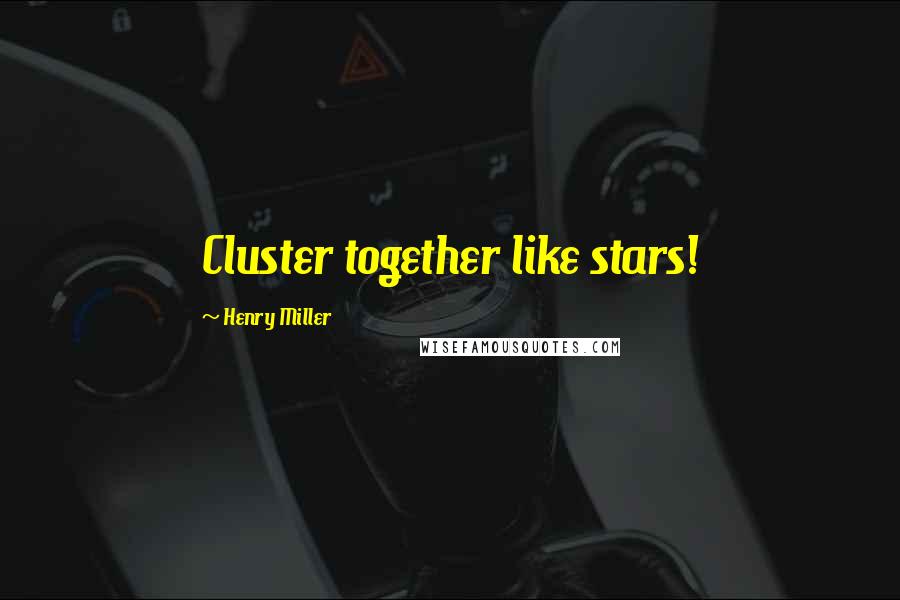 Henry Miller Quotes: Cluster together like stars!
