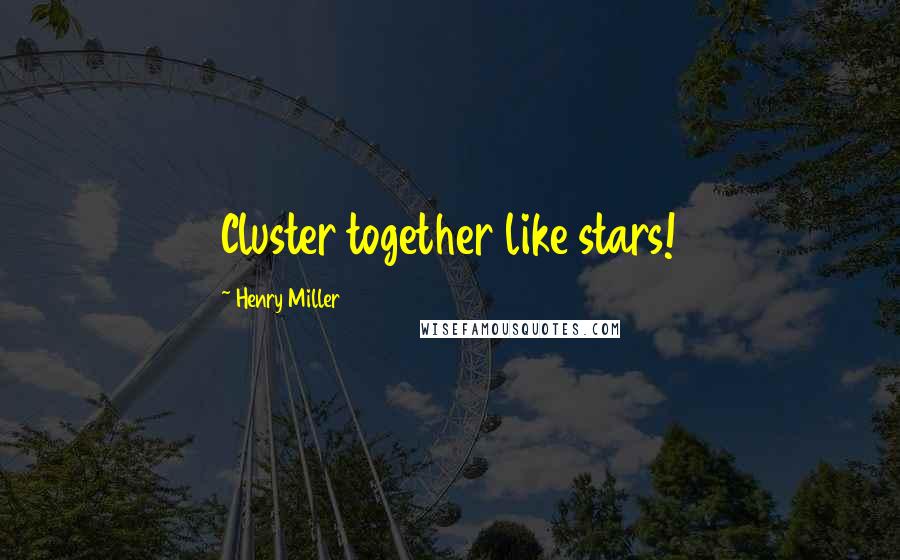 Henry Miller Quotes: Cluster together like stars!