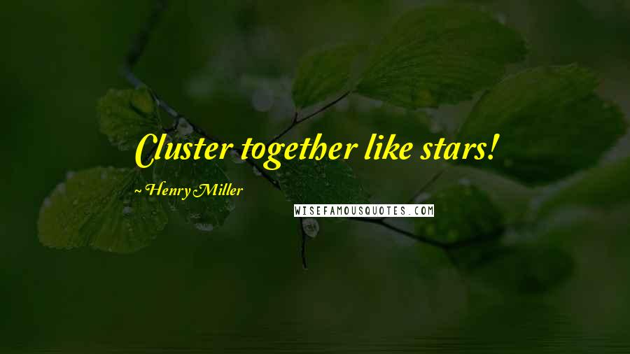 Henry Miller Quotes: Cluster together like stars!