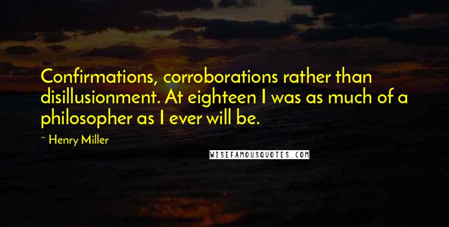 Henry Miller Quotes: Confirmations, corroborations rather than disillusionment. At eighteen I was as much of a philosopher as I ever will be.