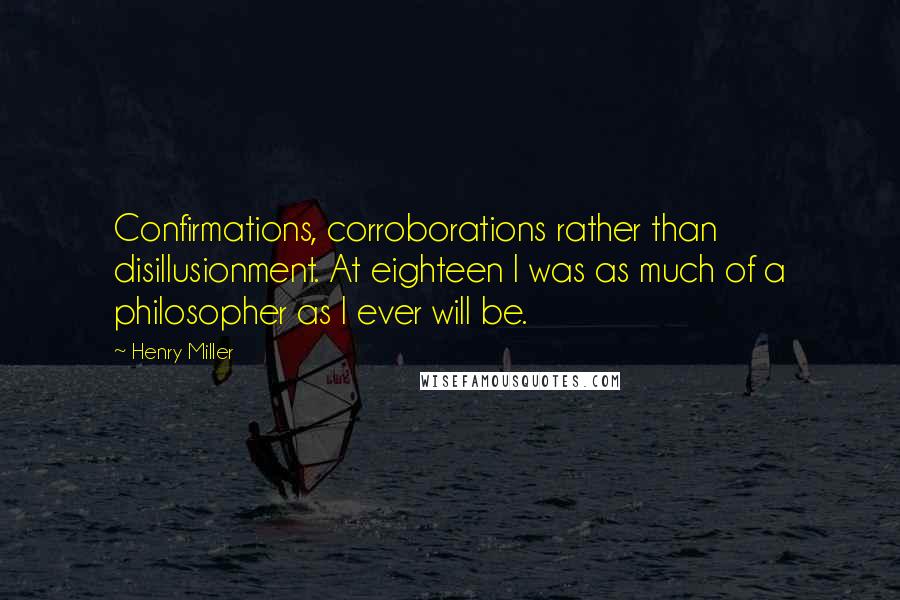 Henry Miller Quotes: Confirmations, corroborations rather than disillusionment. At eighteen I was as much of a philosopher as I ever will be.