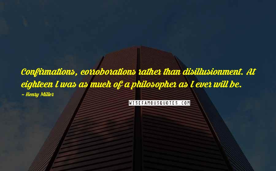 Henry Miller Quotes: Confirmations, corroborations rather than disillusionment. At eighteen I was as much of a philosopher as I ever will be.