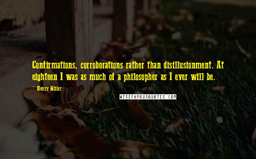 Henry Miller Quotes: Confirmations, corroborations rather than disillusionment. At eighteen I was as much of a philosopher as I ever will be.