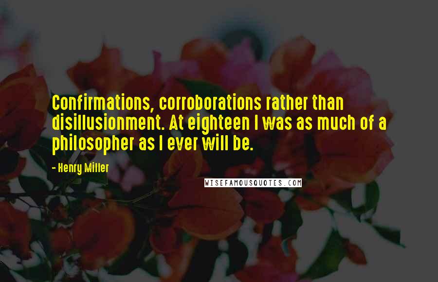 Henry Miller Quotes: Confirmations, corroborations rather than disillusionment. At eighteen I was as much of a philosopher as I ever will be.