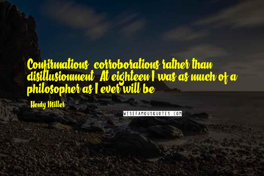 Henry Miller Quotes: Confirmations, corroborations rather than disillusionment. At eighteen I was as much of a philosopher as I ever will be.